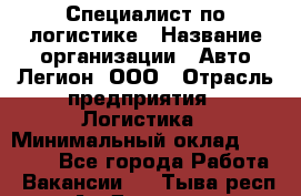 Специалист по логистике › Название организации ­ Авто-Легион, ООО › Отрасль предприятия ­ Логистика › Минимальный оклад ­ 35 000 - Все города Работа » Вакансии   . Тыва респ.,Ак-Довурак г.